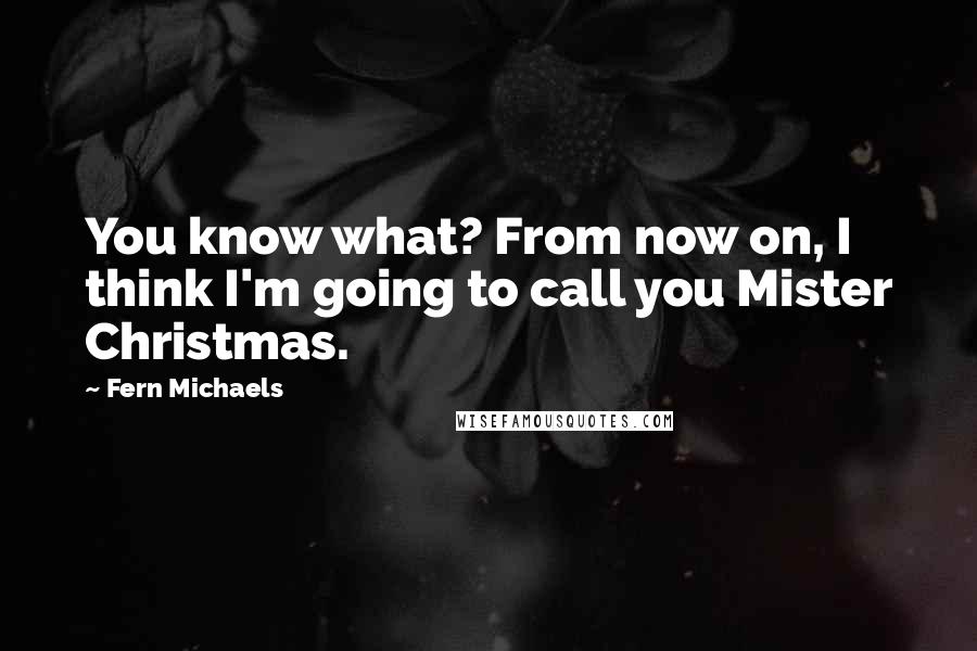 Fern Michaels quotes: You know what? From now on, I think I'm going to call you Mister Christmas.
