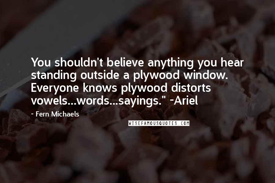 Fern Michaels quotes: You shouldn't believe anything you hear standing outside a plywood window. Everyone knows plywood distorts vowels...words...sayings." -Ariel