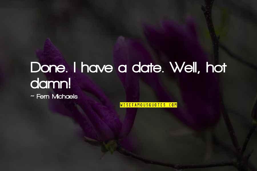 Fern Quotes By Fern Michaels: Done. I have a date. Well, hot damn! Fern Quotes By Fern Michaels: Done. I have a date. Well, hot damn!