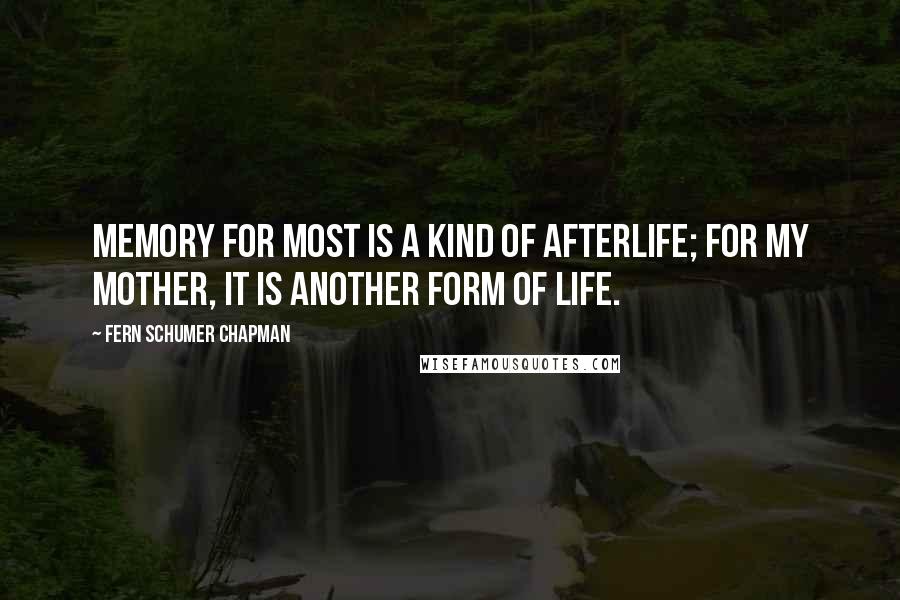 Fern Schumer Chapman quotes: Memory for most is a kind of afterlife; for my mother, it is another form of life.