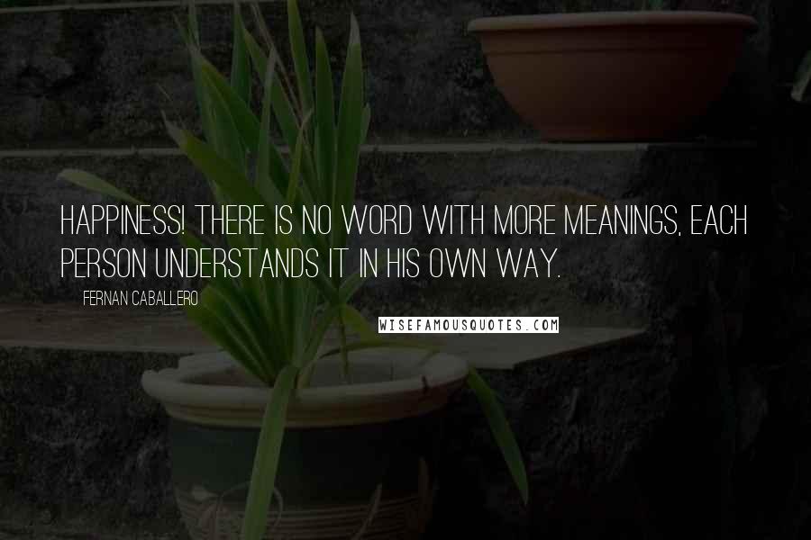 Fernan Caballero quotes: Happiness! There is no word with more meanings, each person understands it in his own way. Fernan Caballero quotes: Happiness! There is no word with more meanings, each person understands it in his own way.
