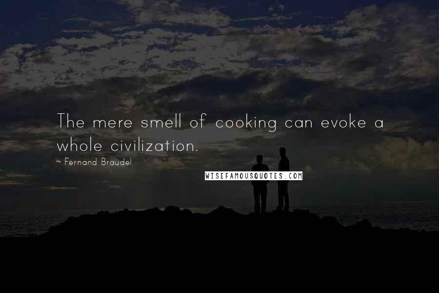 Fernand Braudel quotes: The mere smell of cooking can evoke a whole civilization.