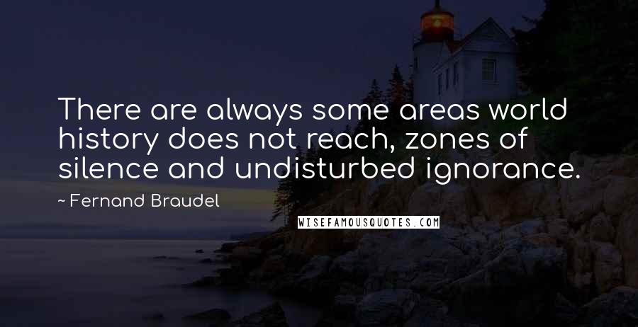 Fernand Braudel quotes: There are always some areas world history does not reach, zones of silence and undisturbed ignorance.