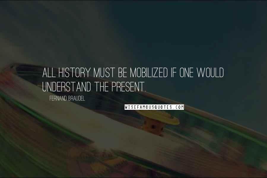 Fernand Braudel quotes: All history must be mobilized if one would understand the present.