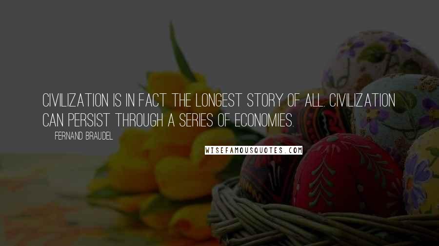 Fernand Braudel quotes: Civilization is in fact the longest story of all. Civilization can persist through a series of economies.