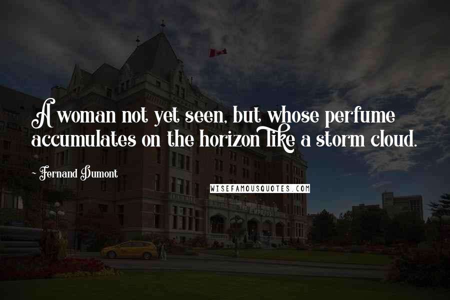 Fernand Dumont quotes: A woman not yet seen, but whose perfume accumulates on the horizon like a storm cloud.