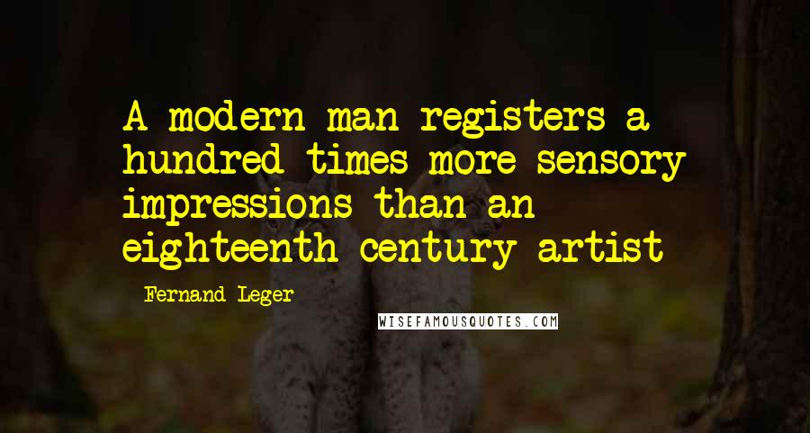 Fernand Leger quotes: A modern man registers a hundred times more sensory impressions than an eighteenth-century artist