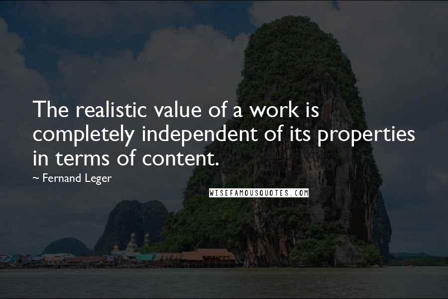 Fernand Leger quotes: The realistic value of a work is completely independent of its properties in terms of content.