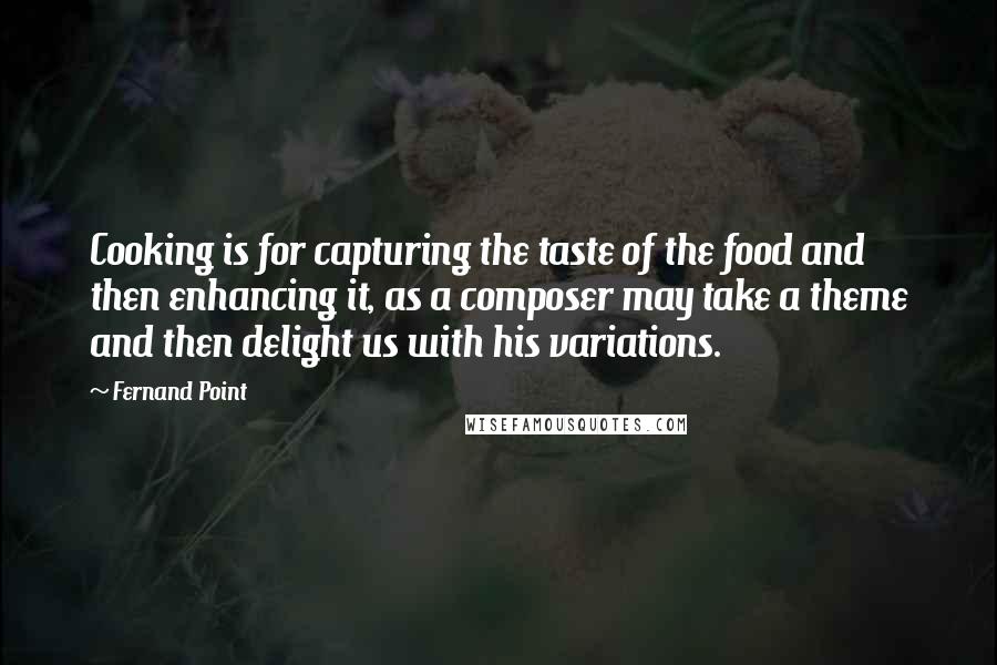 Fernand Point quotes: Cooking is for capturing the taste of the food and then enhancing it, as a composer may take a theme and then delight us with his variations.