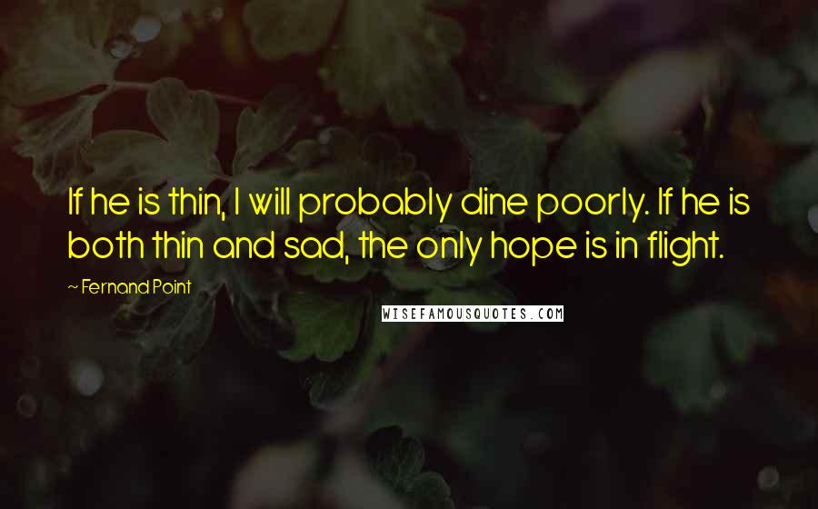 Fernand Point quotes: If he is thin, I will probably dine poorly. If he is both thin and sad, the only hope is in flight.
