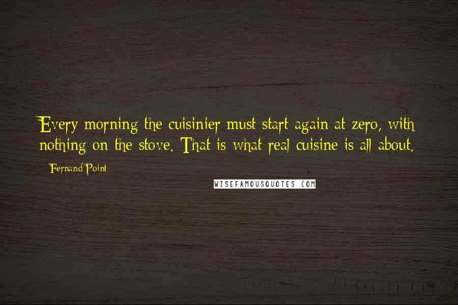 Fernand Point quotes: Every morning the cuisinier must start again at zero, with nothing on the stove. That is what real cuisine is all about.