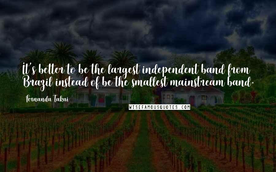 Fernanda Takai quotes: It's better to be the largest independent band from Brazil instead of be the smallest mainstream band.