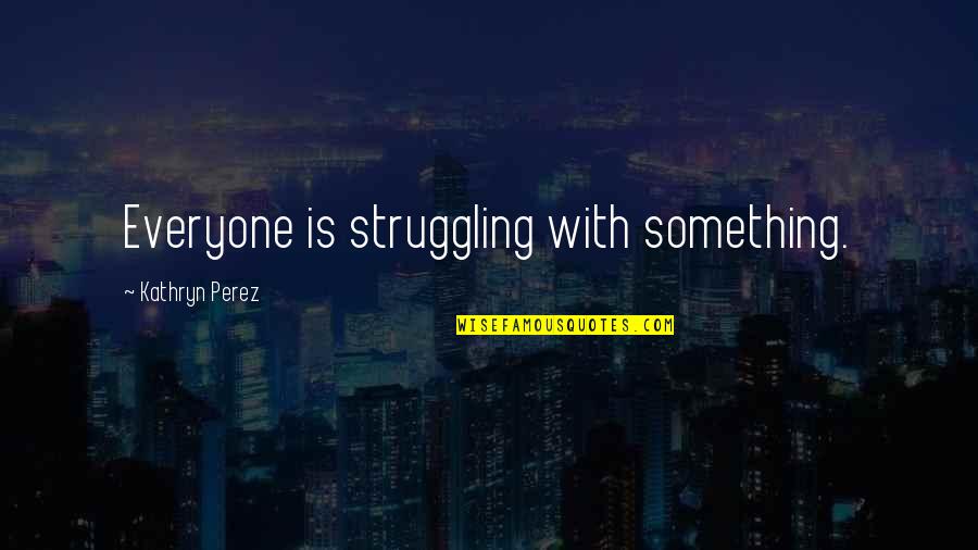 Fernande Olivier Quotes By Kathryn Perez: Everyone is struggling with something.