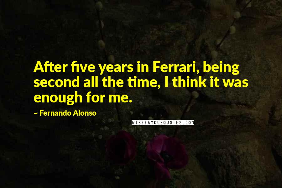 Fernando Alonso quotes: After five years in Ferrari, being second all the time, I think it was enough for me.