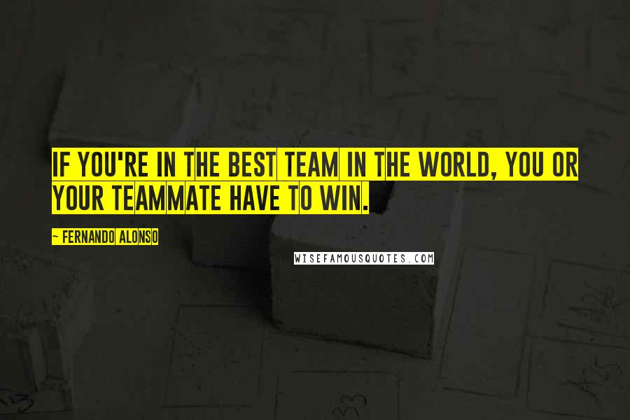 Fernando Alonso quotes: If you're in the best team in the world, you or your teammate have to win.