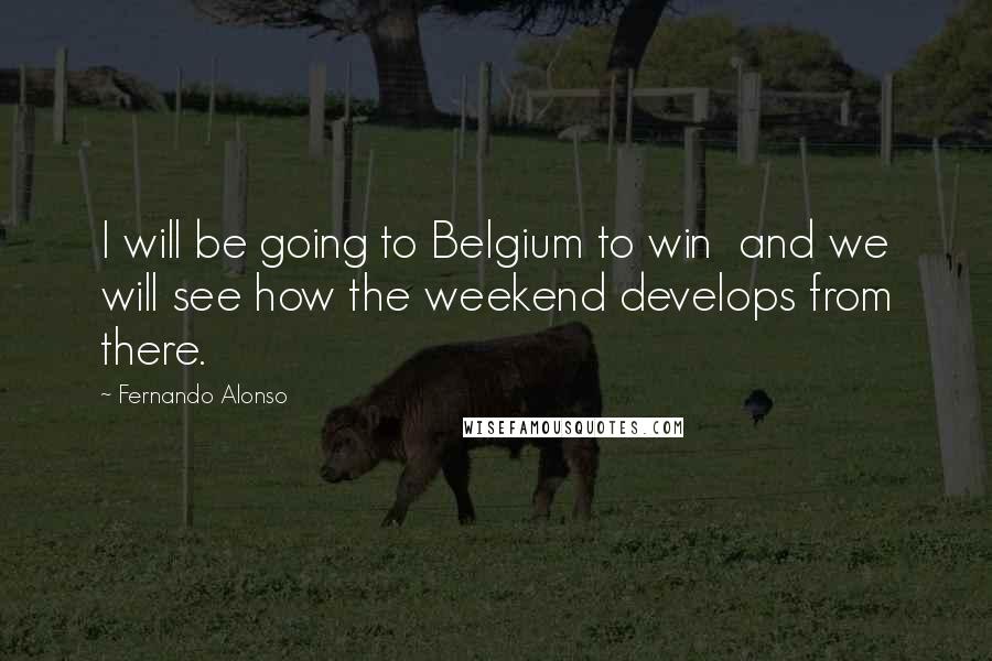 Fernando Alonso quotes: I will be going to Belgium to win and we will see how the weekend develops from there.