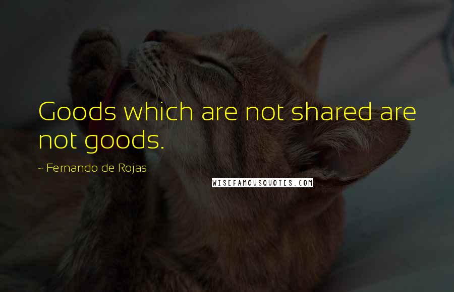 Fernando De Rojas quotes: Goods which are not shared are not goods.