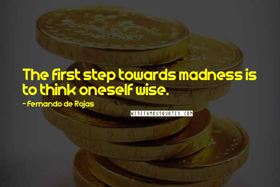 Fernando De Rojas quotes: The first step towards madness is to think oneself wise.
