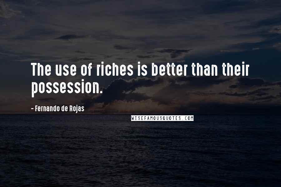 Fernando De Rojas quotes: The use of riches is better than their possession.