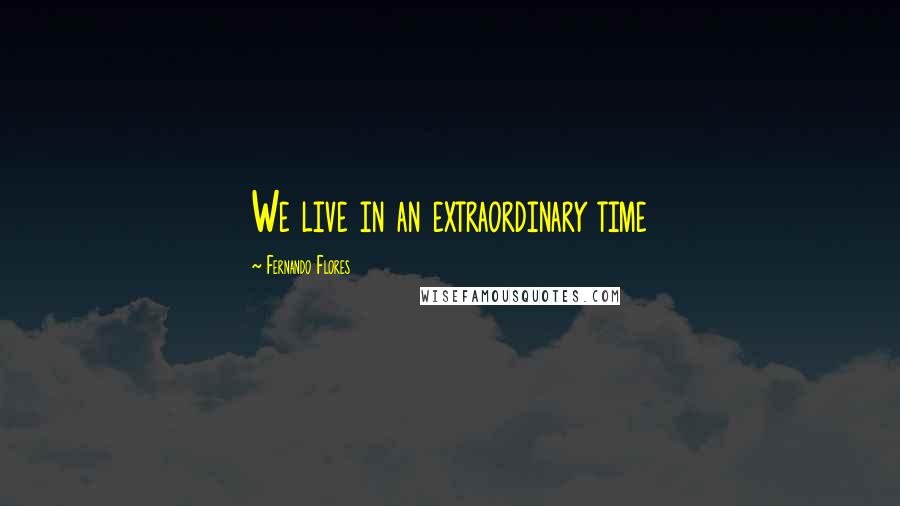 Fernando Flores quotes: We live in an extraordinary time
