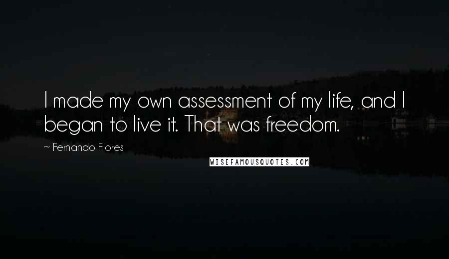 Fernando Flores quotes: I made my own assessment of my life, and I began to live it. That was freedom.