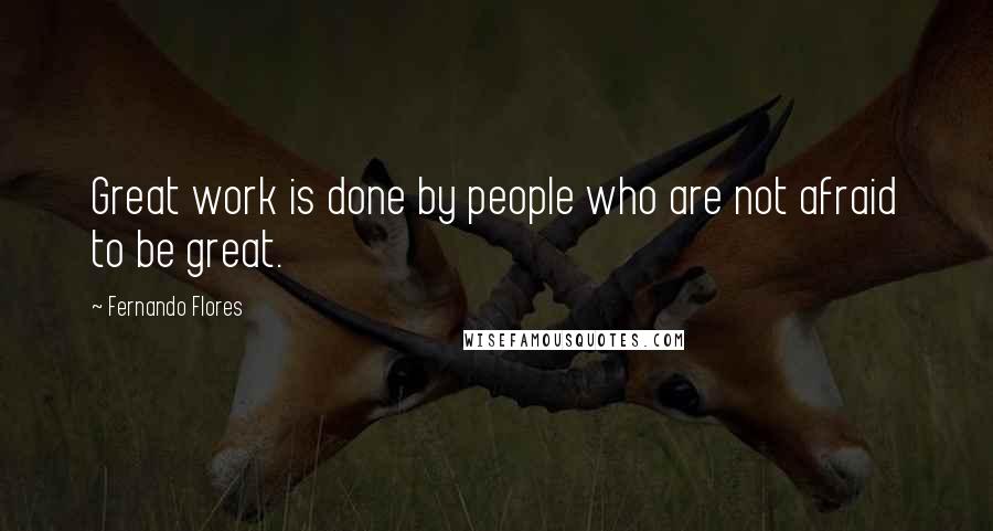 Fernando Flores quotes: Great work is done by people who are not afraid to be great.