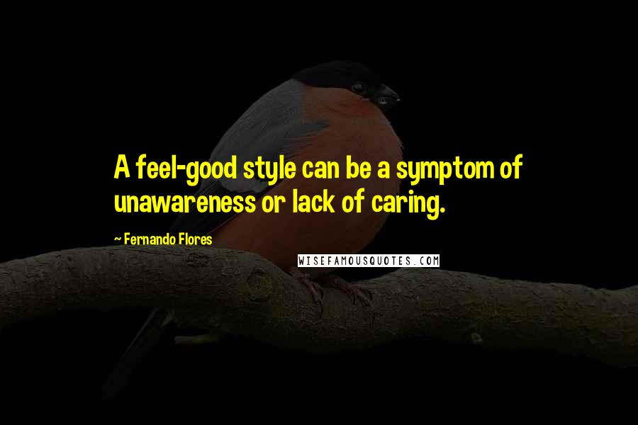 Fernando Flores quotes: A feel-good style can be a symptom of unawareness or lack of caring.