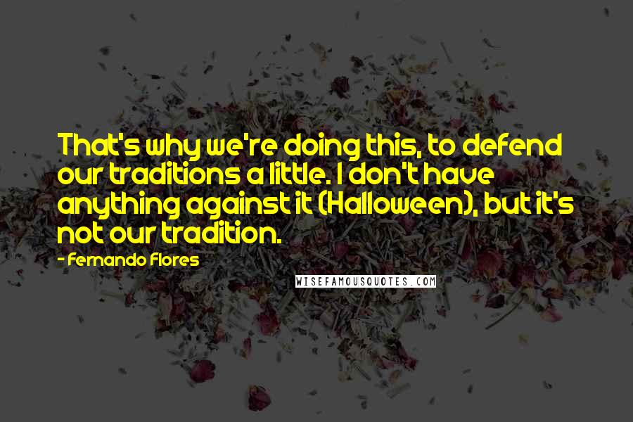 Fernando Flores quotes: That's why we're doing this, to defend our traditions a little. I don't have anything against it (Halloween), but it's not our tradition. Fernando Flores quotes: That's why we're doing this, to defend our traditions a little. I don't have anything against it (Halloween), but it's not our tradition.