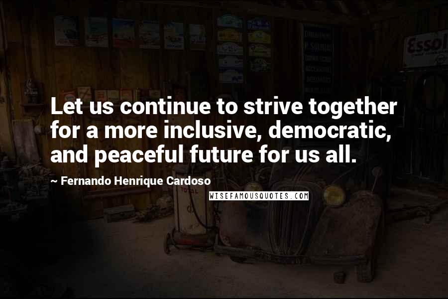 Fernando Henrique Cardoso quotes: Let us continue to strive together for a more inclusive, democratic, and peaceful future for us all. Fernando Henrique Cardoso quotes: Let us continue to strive together for a more inclusive, democratic, and peaceful future for us all.