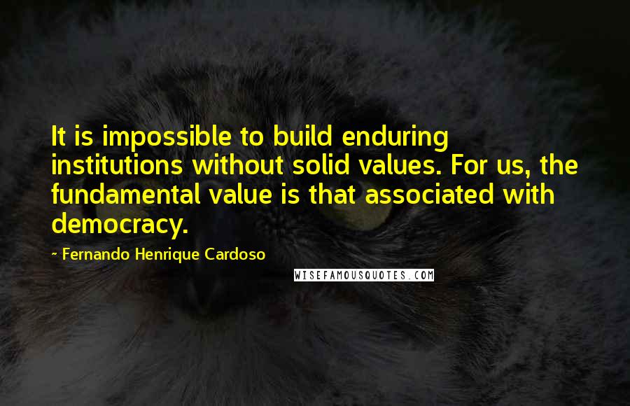 Fernando Henrique Cardoso quotes: It is impossible to build enduring institutions without solid values. For us, the fundamental value is that associated with democracy. Fernando Henrique Cardoso quotes: It is impossible to build enduring institutions without solid values. For us, the fundamental value is that associated with democracy.