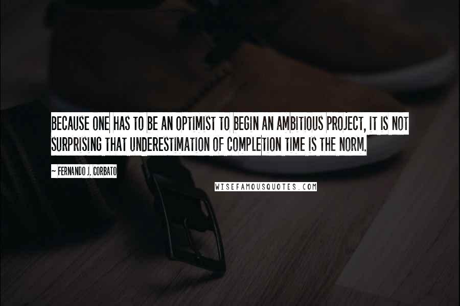 Fernando J. Corbato quotes: Because one has to be an optimist to begin an ambitious project, it is not surprising that underestimation of completion time is the norm.