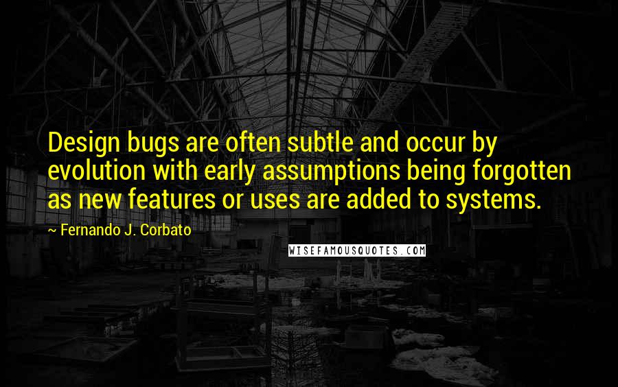 Fernando J. Corbato quotes: Design bugs are often subtle and occur by evolution with early assumptions being forgotten as new features or uses are added to systems.