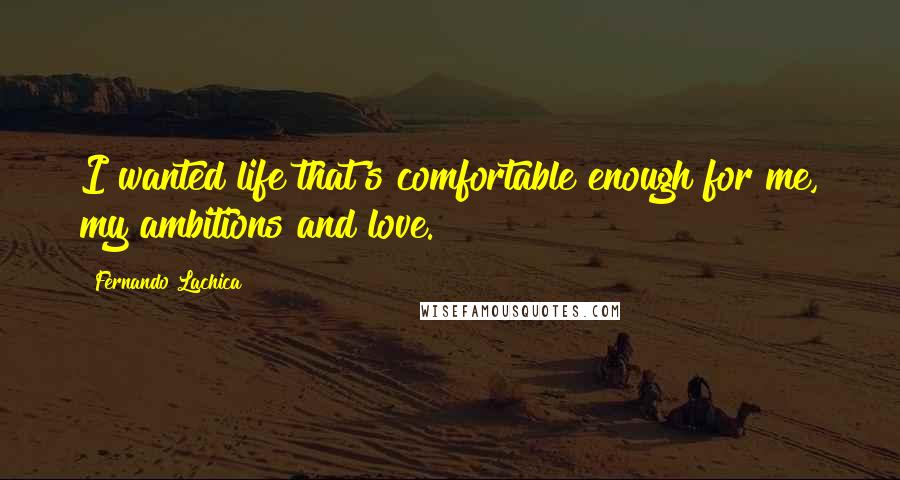 Fernando Lachica quotes: I wanted life that's comfortable enough for me, my ambitions and love.