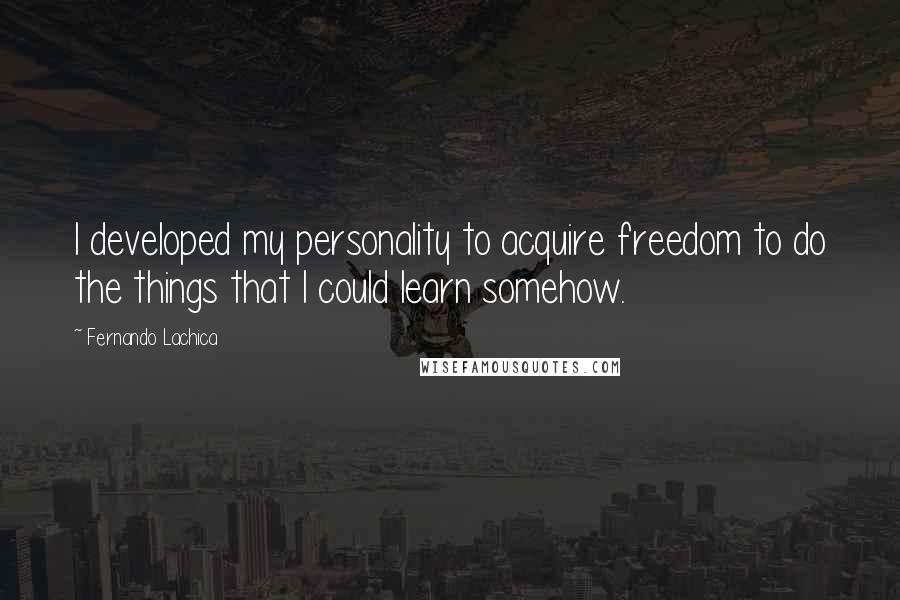 Fernando Lachica quotes: I developed my personality to acquire freedom to do the things that I could learn somehow.