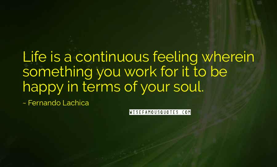 Fernando Lachica quotes: Life is a continuous feeling wherein something you work for it to be happy in terms of your soul.