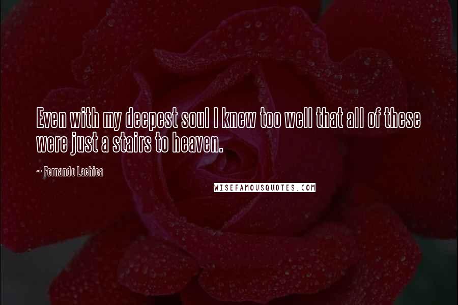 Fernando Lachica quotes: Even with my deepest soul I knew too well that all of these were just a stairs to heaven.