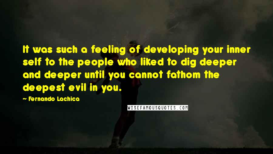 Fernando Lachica quotes: It was such a feeling of developing your inner self to the people who liked to dig deeper and deeper until you cannot fathom the deepest evil in you.
