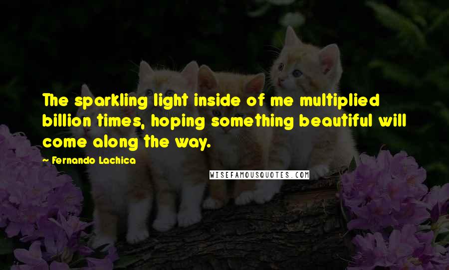 Fernando Lachica quotes: The sparkling light inside of me multiplied billion times, hoping something beautiful will come along the way.