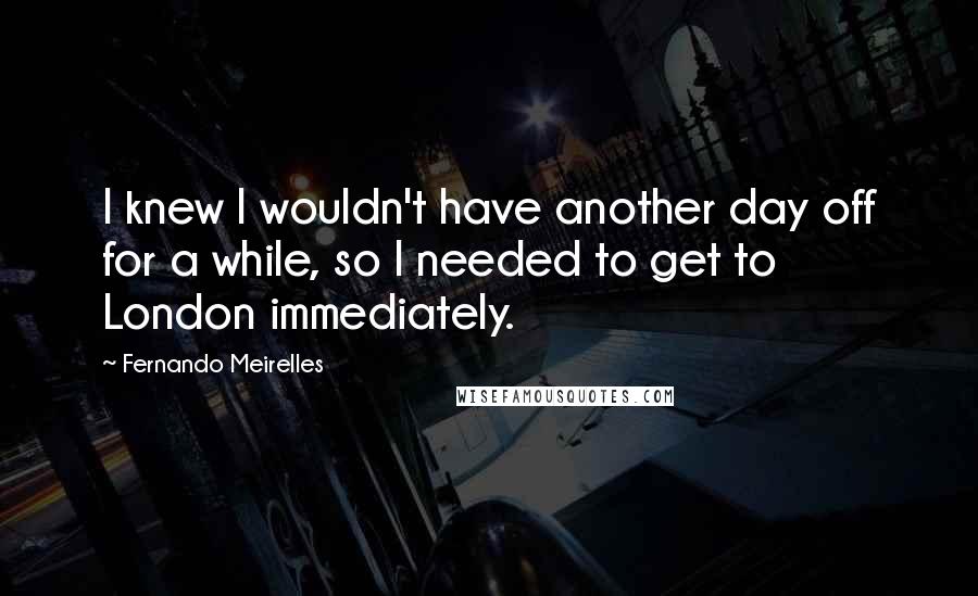 Fernando Meirelles quotes: I knew I wouldn't have another day off for a while, so I needed to get to London immediately.