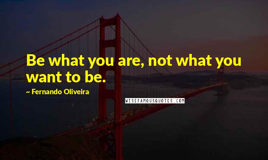 Fernando Oliveira quotes: Be what you are, not what you want to be.