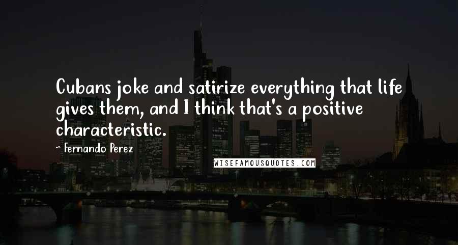 Fernando Perez quotes: Cubans joke and satirize everything that life gives them, and I think that's a positive characteristic.