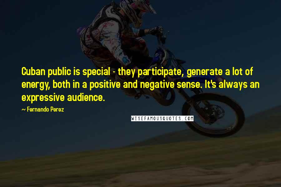 Fernando Perez quotes: Cuban public is special - they participate, generate a lot of energy, both in a positive and negative sense. It's always an expressive audience.