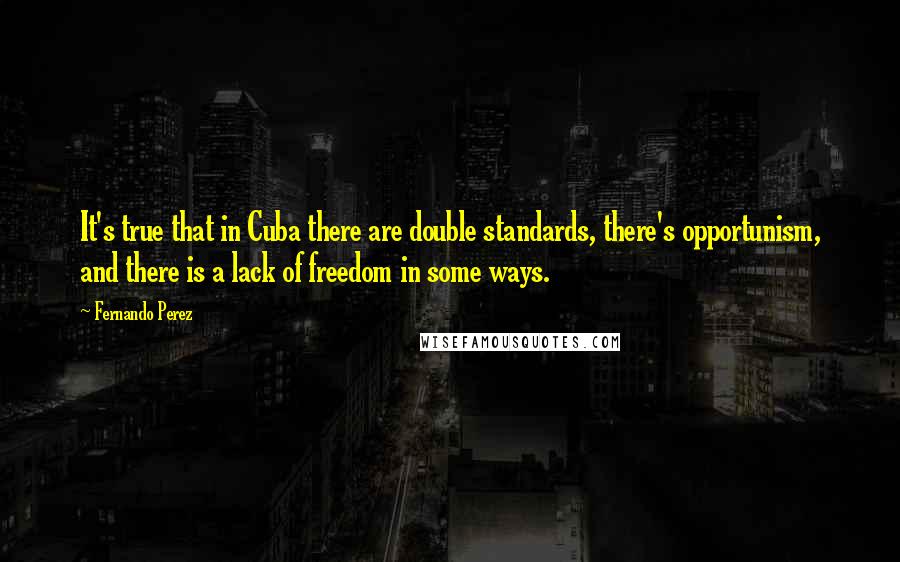 Fernando Perez quotes: It's true that in Cuba there are double standards, there's opportunism, and there is a lack of freedom in some ways.