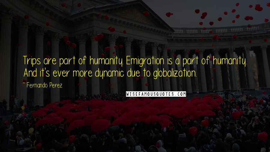 Fernando Perez quotes: Trips are part of humanity. Emigration is a part of humanity. And it's ever more dynamic due to globalization.