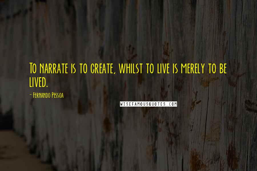 Fernando Pessoa quotes: To narrate is to create, whilst to live is merely to be lived.