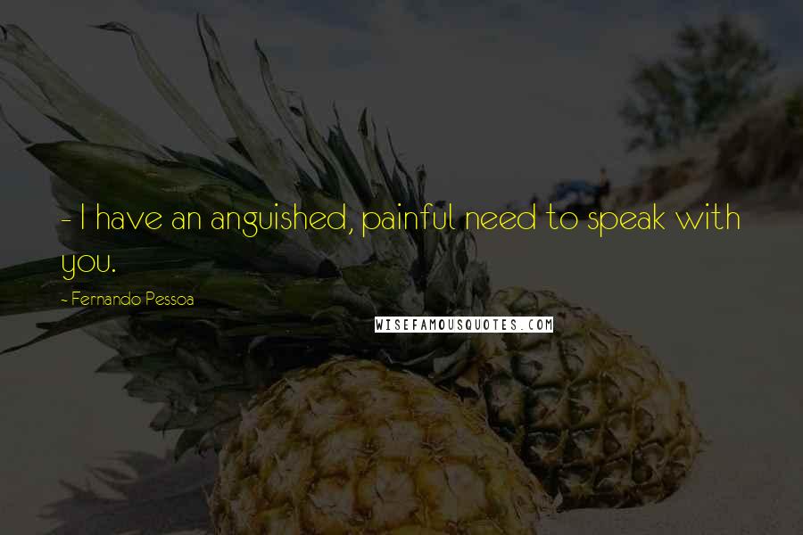 Fernando Pessoa quotes: - I have an anguished, painful need to speak with you.