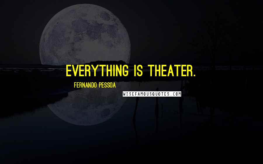 Fernando Pessoa quotes: Everything is theater.