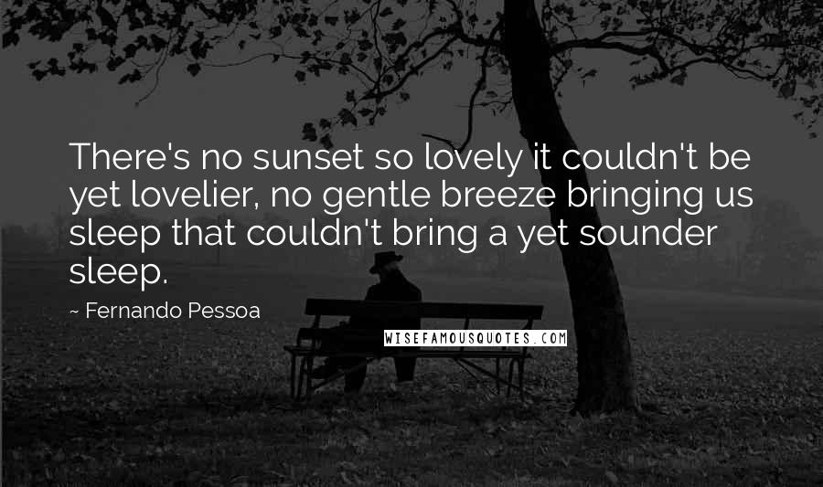 Fernando Pessoa quotes: There's no sunset so lovely it couldn't be yet lovelier, no gentle breeze bringing us sleep that couldn't bring a yet sounder sleep. Fernando Pessoa quotes: There's no sunset so lovely it couldn't be yet lovelier, no gentle breeze bringing us sleep that couldn't bring a yet sounder sleep.