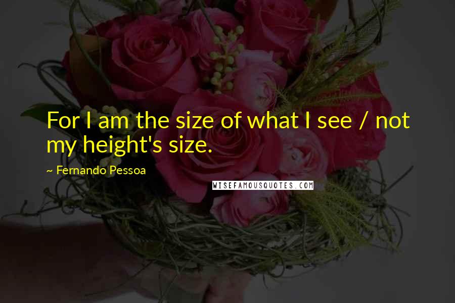 Fernando Pessoa quotes: For I am the size of what I see / not my height's size.