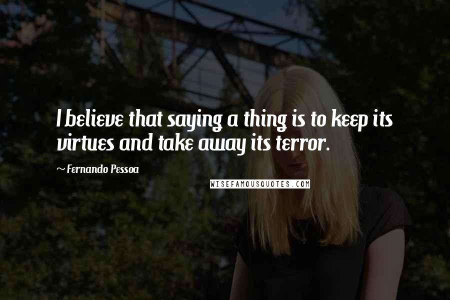 Fernando Pessoa quotes: I believe that saying a thing is to keep its virtues and take away its terror.